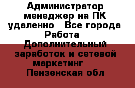 Администратор-менеджер на ПК удаленно - Все города Работа » Дополнительный заработок и сетевой маркетинг   . Пензенская обл.